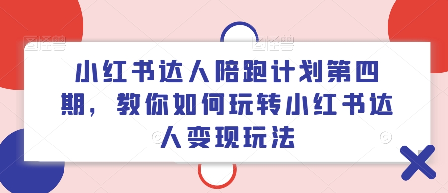 小红书达人陪跑计划第四期，教你如何玩转小红书达人变现玩法-网赚项目众筹网