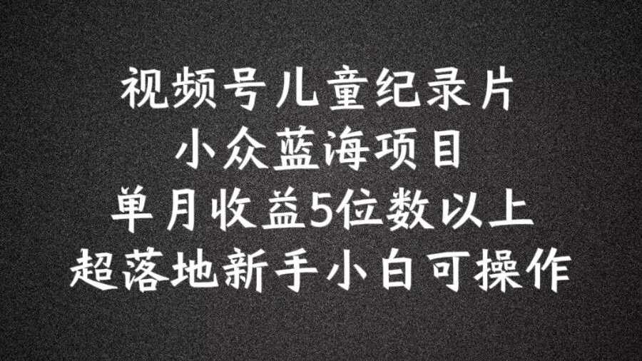 2024蓝海项目视频号儿童纪录片科普，单月收益5位数以上，新手小白可操作【揭秘】-网赚项目众筹网