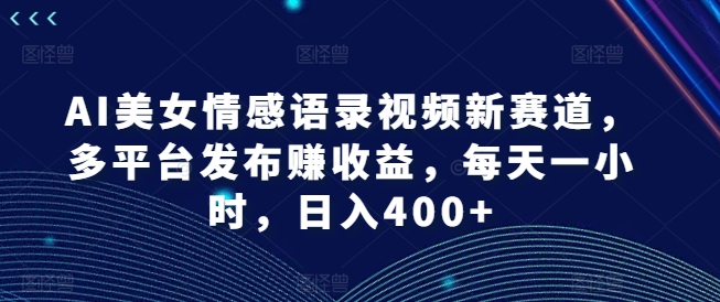 AI美女情感语录视频新赛道，多平台发布赚收益，每天一小时，日入400+【揭秘】-网赚项目众筹网