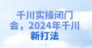 千川实操闭门会，2024年千川新打法-网赚项目众筹网