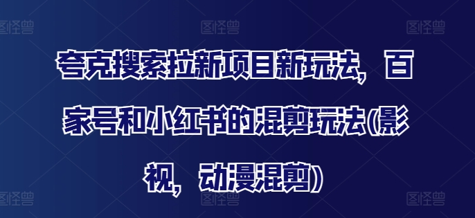 夸克搜索拉新项目新玩法，百家号和小红书的混剪玩法(影视，动漫混剪)-网赚项目众筹网