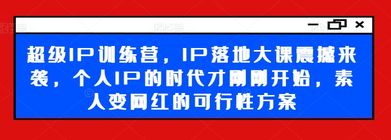 超级IP训练营，IP落地大课震撼来袭，个人IP的时代才刚刚开始，素人变网红的可行性方案-网赚项目众筹网