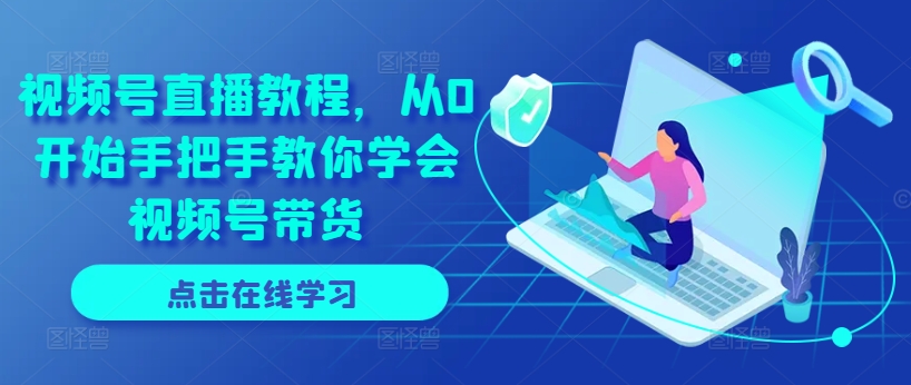 视频号直播教程，从0开始手把手教你学会视频号带货-网赚项目众筹网
