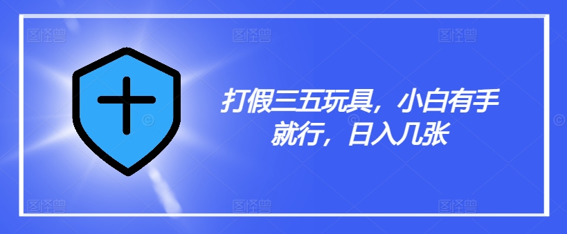 打假三五玩具，小白有手就行，日入几张【仅揭秘】-网赚项目众筹网