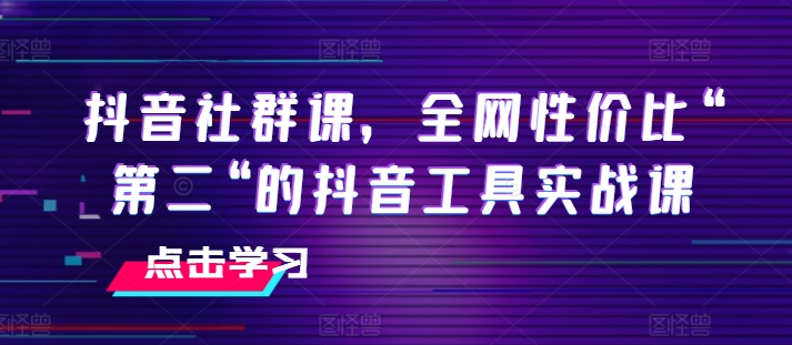 抖音社群课，全网性价比“第二“的抖音工具实战课-网赚项目众筹网