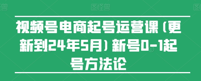 视频号电商起号运营课(更新24年7月)新号0-1起号方法论-网赚项目众筹网
