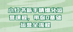 小红书新手精细化运营课程,带你0基础运营全流程-网赚项目众筹网