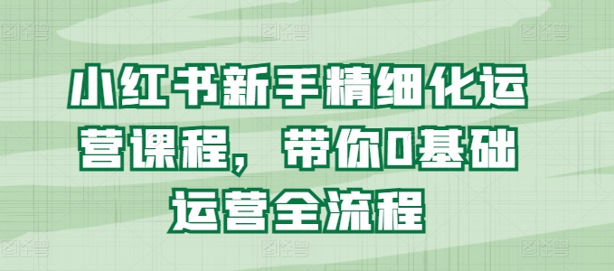 小红书新手精细化运营课程，带你0基础运营全流程-网赚项目众筹网