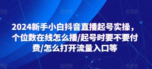 2024新手小白抖音直播起号实操,个位数在线怎么播/起号时要不要付费/怎么打开流量入口等-网赚项目众筹网