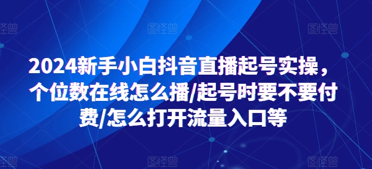 2024新手小白抖音直播起号实操，个位数在线怎么播/起号时要不要付费/怎么打开流量入口等-网赚项目众筹网