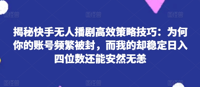 揭秘快手无人播剧高效策略技巧：为何你的账号频繁被封，而我的却稳定日入四位数还能安然无恙【揭秘】-网赚项目众筹网