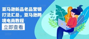 亚马逊新品老品营销打法汇总,亚马逊跨境电商教程-网赚项目众筹网