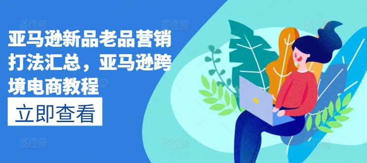 亚马逊新品老品营销打法汇总，亚马逊跨境电商教程-网赚项目众筹网