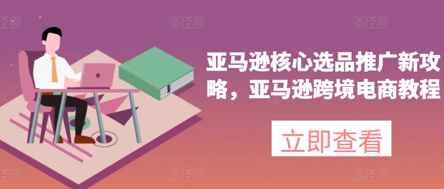 亚马逊核心选品推广新攻略，亚马逊跨境电商教程-网赚项目众筹网