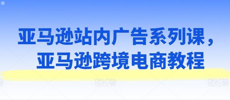 亚马逊站内广告系列课，亚马逊跨境电商教程-网赚项目众筹网