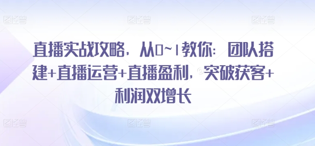 直播实战攻略，​从0~1教你：团队搭建+直播运营+直播盈利，突破获客+利润双增长-网赚项目众筹网