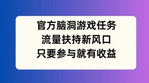 官方脑洞游戏任务，流量扶持新风口，只要参与就有收益【揭秘】-网赚项目众筹网