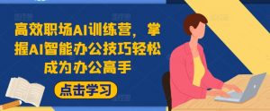 高效职场AI训练营,掌握AI智能办公技巧轻松成为办公高手,提升工作效率!-网赚项目众筹网