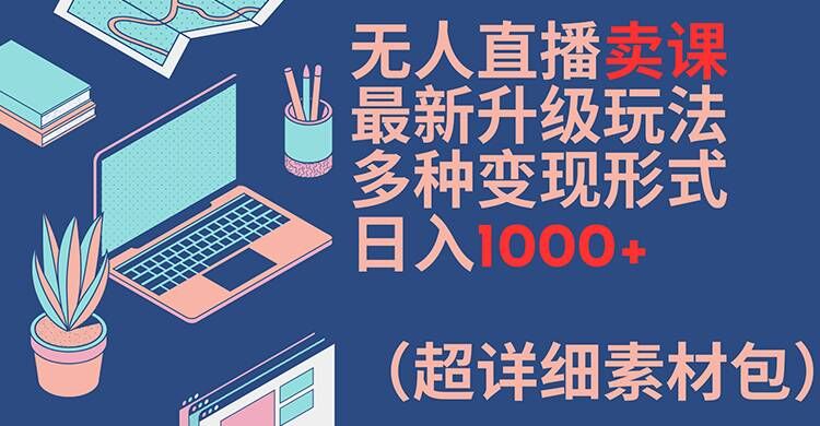 无人直播卖课最新升级玩法，多种变现形式，日入1000+(超详细素材包)【揭秘】-网赚项目众筹网