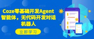 Coze零基础开发Agent智能体,无代码开发对话机器人-网赚项目众筹网