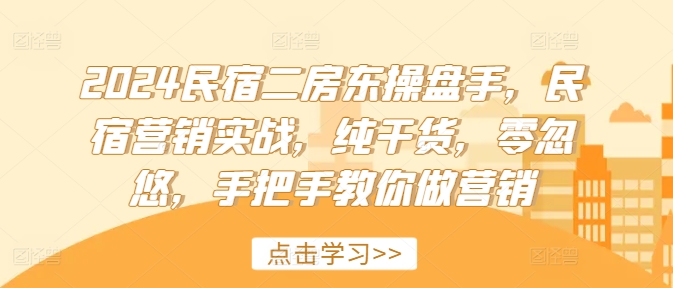 2024民宿二房东操盘手，民宿营销实战，纯干货，零忽悠，手把手教你做营销-网赚项目众筹网