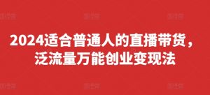 2024适合普通人的直播带货，泛流量万能创业变现法，上手快、落地快、起号快、变现快(更新8月)-网赚项目众筹网