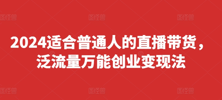 2024适合普通人的直播带货，泛流量万能创业变现法，上手快、落地快、起号快、变现快(更新8月)-网赚项目众筹网