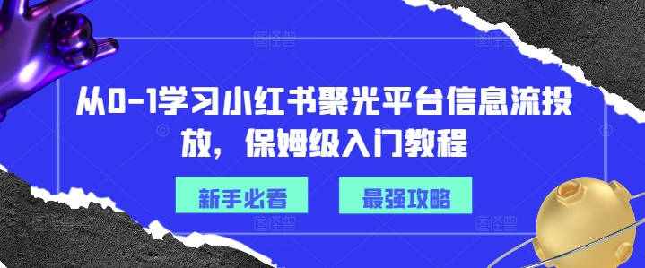 从0-1学习小红书聚光平台信息流投放，保姆级入门教程-网赚项目众筹网