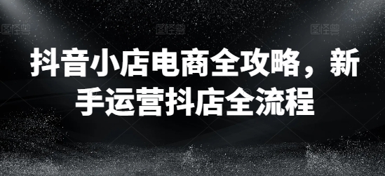抖音小店电商全攻略，新手运营抖店全流程-网赚项目众筹网