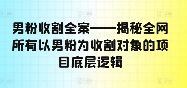 男粉收割全案——揭秘全网所有以男粉为收割对象的项目底层逻辑-网赚项目众筹网