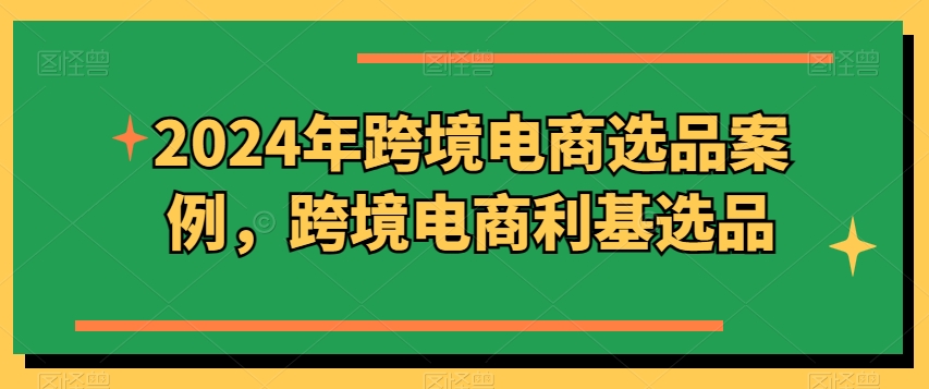 2024年跨境电商选品案例，跨境电商利基选品（更新）-网赚项目众筹网