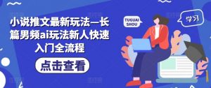 小说推文最新玩法—长篇男频ai玩法新人快速入门全流程-网赚项目众筹网