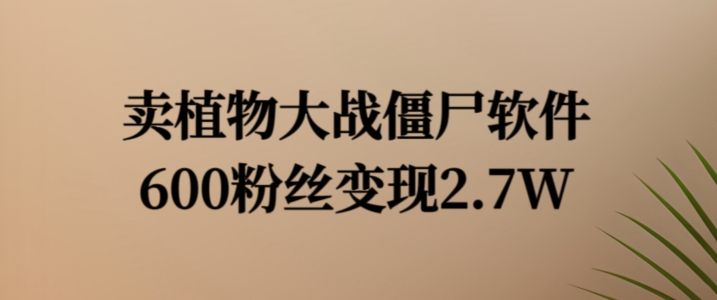 卖植物大战僵尸软件，600粉丝变现2.7W【揭秘】-网赚项目众筹网