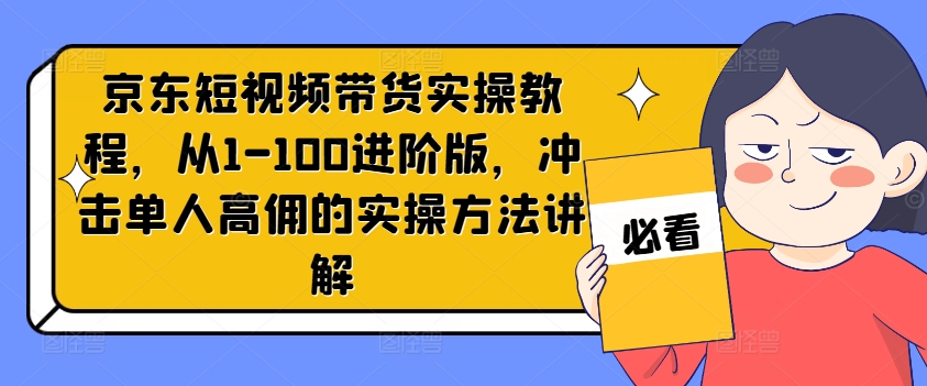 京东短视频带货实操教程，从1-100进阶版，冲击单人高佣的实操方法讲解-网赚项目众筹网