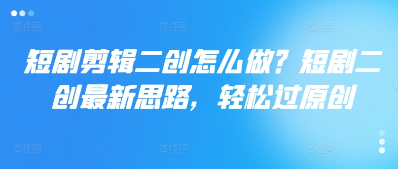 短剧剪辑二创怎么做？短剧二创最新思路，轻松过原创-网赚项目众筹网