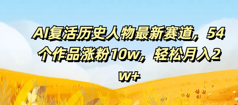 AI复活历史人物最新赛道，54个作品涨粉10w，轻松月入2w+【揭秘】-网赚项目众筹网