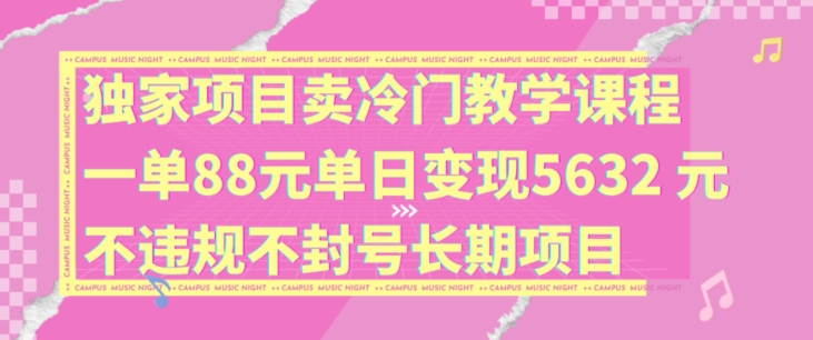 独家项目卖冷门教学课程一单88元单日变现5632元违规不封号长期项目【揭秘】-网赚项目众筹网