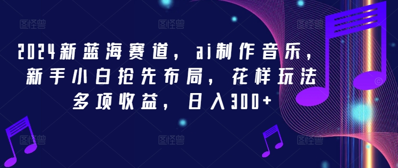 2024新蓝海赛道，ai制作音乐，新手小白抢先布局，花样玩法多项收益，日入300+【揭秘】-网赚项目众筹网