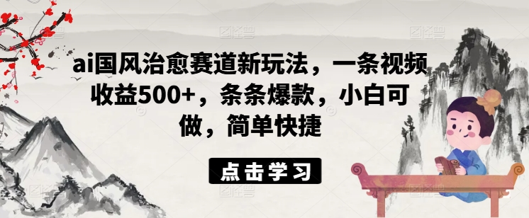 ai国风治愈赛道新玩法，一条视频收益500+，条条爆款，小白可做，简单快捷-网赚项目众筹网