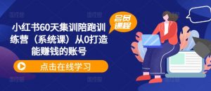 小红书60天集训陪跑训练营(系统课)从0打造能赚钱的账号-网赚项目众筹网