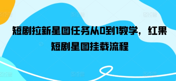 短剧拉新星图任务从0到1教学，红果短剧星图挂载流程-网赚项目众筹网
