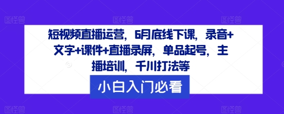 短视频直播运营，6月底线下课，录音+文字+课件+直播录屏，单品起号，主播培训，千川打法等-网赚项目众筹网