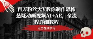 百万粉丝大V教你制作恐怖悬疑动画视频AI+AE，全流程详细教程-网赚项目众筹网