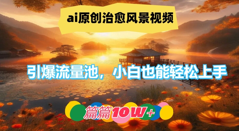 ai原创治愈风景视频，引爆流量池，小白也能轻松上手，篇篇10w+【揭秘】-网赚项目众筹网