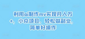 利用ai制作mv实现月入万+,小众项目,轻松做副业,简单好操作【揭秘】-网赚项目众筹网