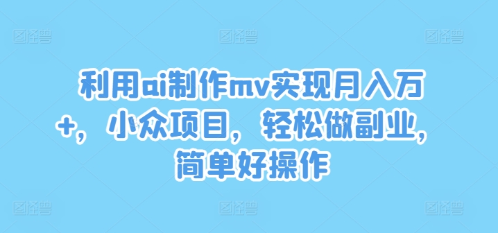 利用ai制作mv实现月入万+，小众项目，轻松做副业，简单好操作【揭秘】-网赚项目众筹网