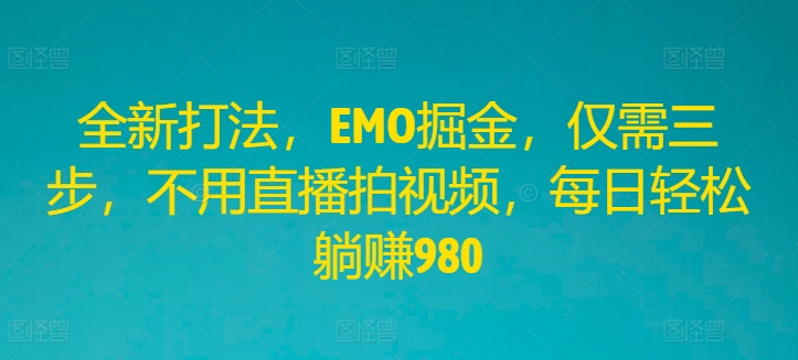 全新打法，EMO掘金，仅需三步，不用直播拍视频，每日轻松躺赚980【揭秘】-网赚项目众筹网