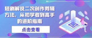短剧解说二次创作剪辑方法，从初学者到高手的进阶指南-网赚项目众筹网