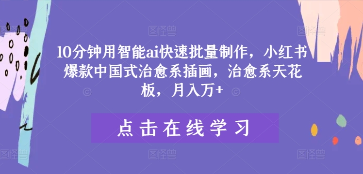 10分钟用智能ai快速批量制作，小红书爆款中国式治愈系插画，治愈系天花板，月入万+【揭秘】-网赚项目众筹网