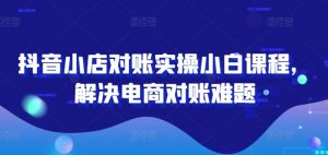 抖音小店对账实操小白课程,解决电商对账难题-网赚项目众筹网